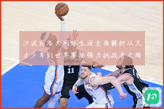 沙波瓦洛夫网球生涯全面解析从天才少年到世界赛场强力挑战者之路-深度解析
