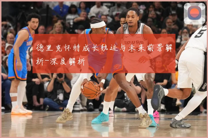 德里克怀特成长轨迹与未来前景解析-深度解析