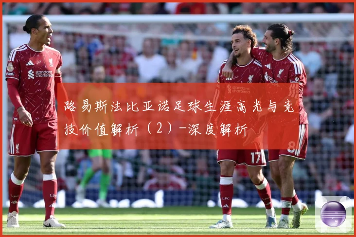 路易斯法比亚诺足球生涯高光与竞技价值解析（2）-深度解析