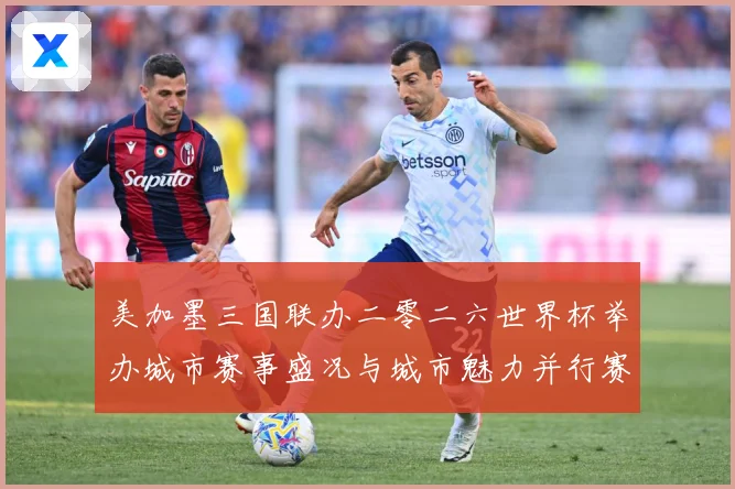 美加墨三国联办二零二六世界杯举办城市赛事盛况与城市魅力并行赛事前瞻-深度解析