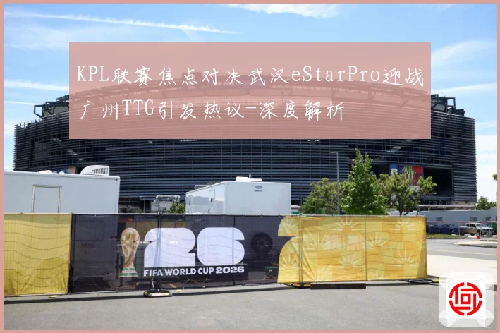 KPL联赛焦点对决武汉eStarPro迎战广州TTG引发热议-深度解析