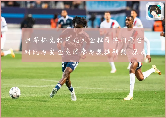 世界杯竞猜网站大全推荐热门平台对比与安全竞猜参与数据研判-深度解析