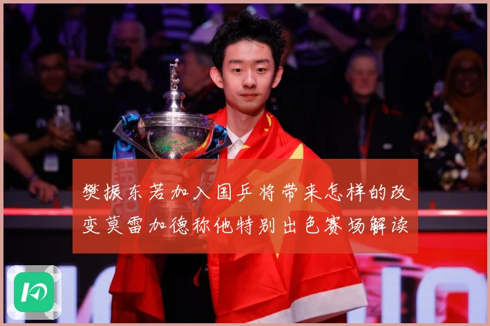 樊振东若加入国乒将带来怎样的改变莫雷加德称他特别出色赛场解读-深度解析