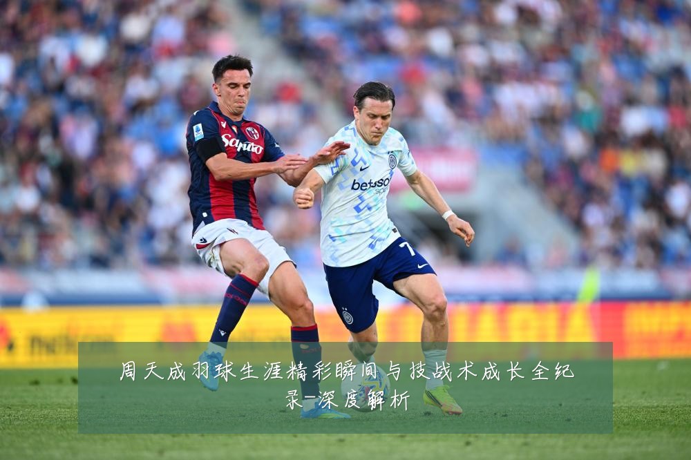 周天成羽球生涯精彩瞬间与技战术成长全纪录-深度解析