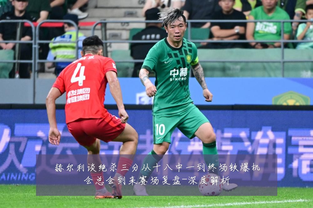 赫尔利谈绝杀三分从十八中一到终场铁爆机会总会到来赛场复盘-深度解析