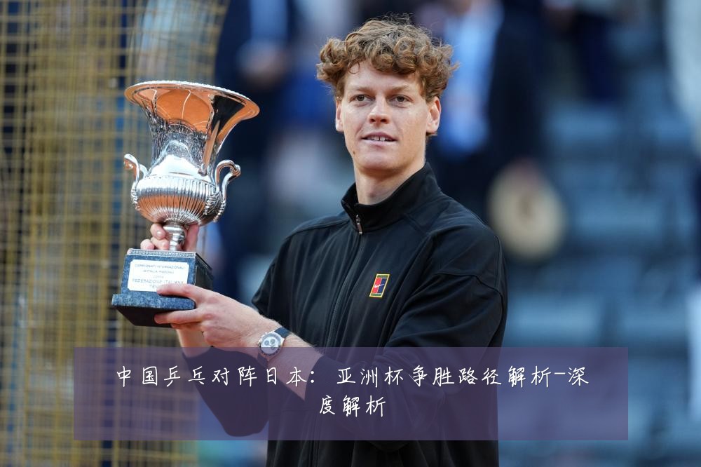 中国乒乓对阵日本:亚洲杯争胜路径解析-深度解析