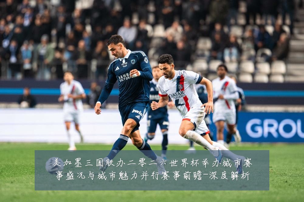美加墨三国联办二零二六世界杯举办城市赛事盛况与城市魅力并行赛事前瞻-深度解析