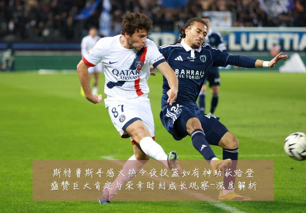 斯特鲁斯手感火热今夜投篮如有神助获哈登盛赞巨大肯定与荣幸时刻成长观察-深度解析
